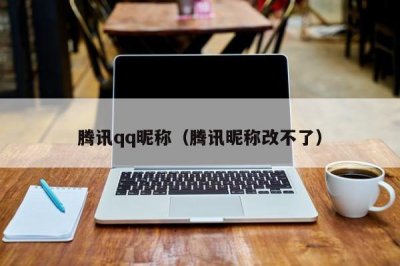 ​腾讯qq昵称（腾讯昵称改不了）