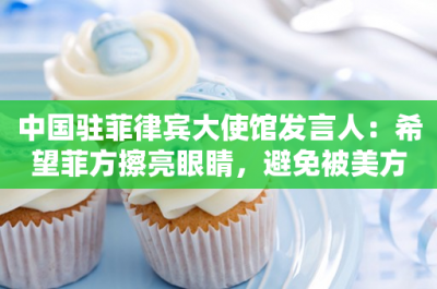 ​中国驻菲律宾大使馆发言人：希望菲方擦亮眼睛，避免被美方裹挟利用