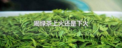 ​上火喝绿茶可以去火吗 上火喝绿茶吗