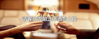 ​请客吃饭前三杯酒怎么提酒呢 请客酒桌前三杯酒怎么说话