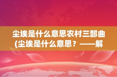 ​尘埃是什么意思农村三部曲(尘埃是什么意思？——解读农村三部曲中的象征)
