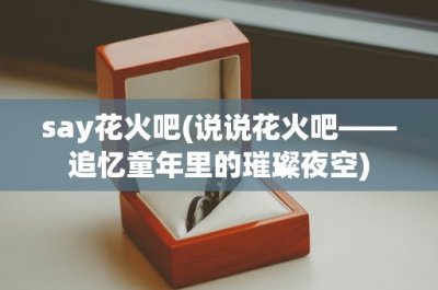 ​say花火吧(说说花火吧——追忆童年里的璀璨夜空)