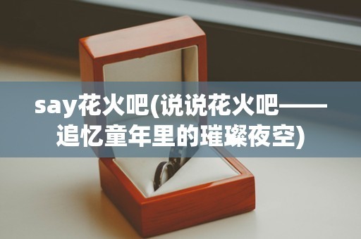 say花火吧(说说花火吧——追忆童年里的璀璨夜空)